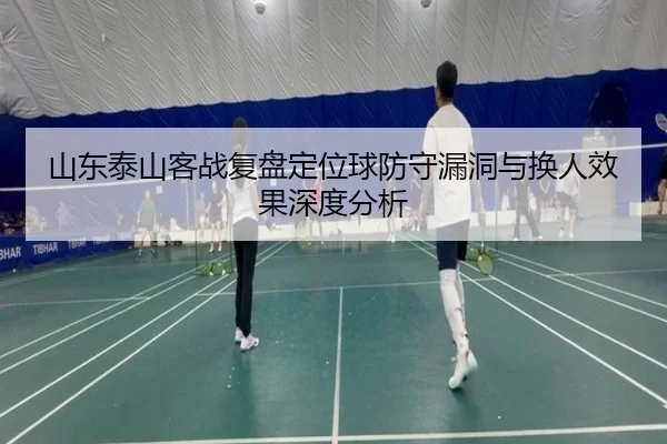 山东泰山客战复盘定位球防守漏洞与换人效果深度分析（LEDONGSPORTS）